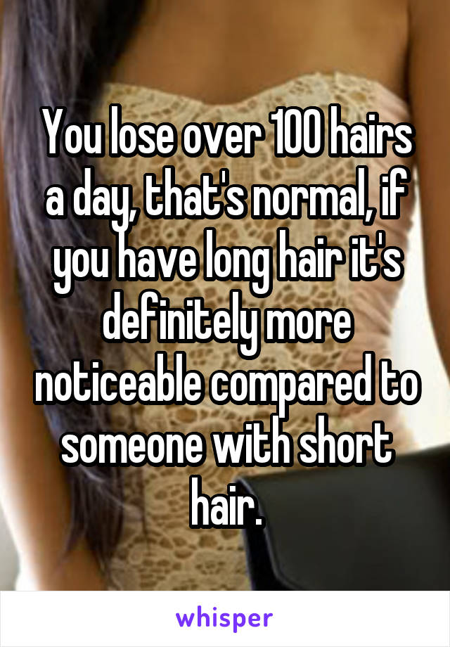 You lose over 100 hairs a day, that's normal, if you have long hair it's definitely more noticeable compared to someone with short hair.