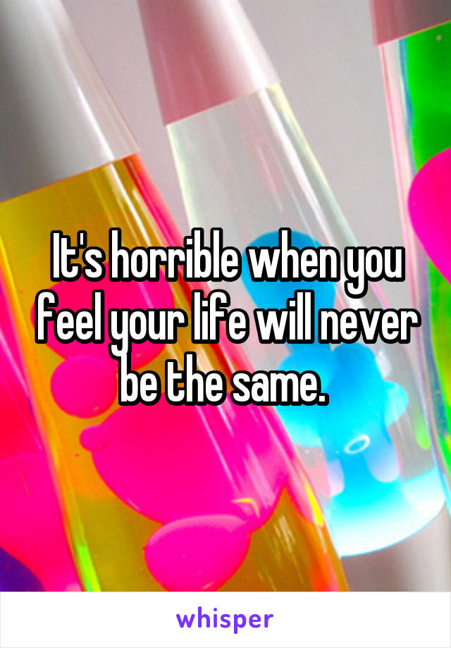 It's horrible when you feel your life will never be the same. 