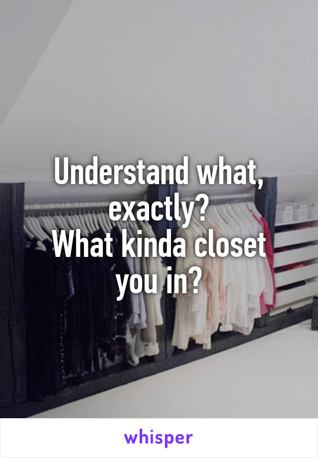 Understand what, exactly?
What kinda closet you in?