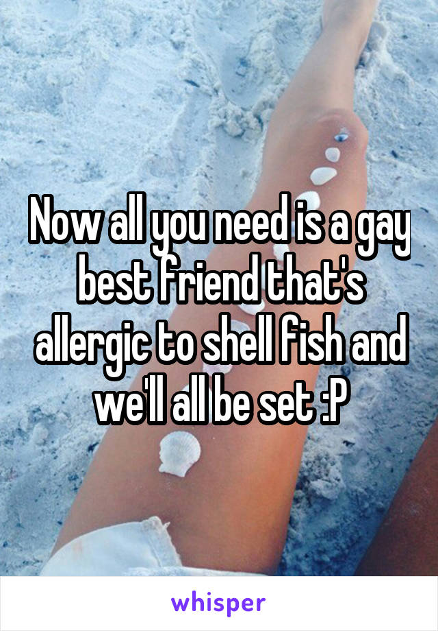 Now all you need is a gay best friend that's allergic to shell fish and we'll all be set :P