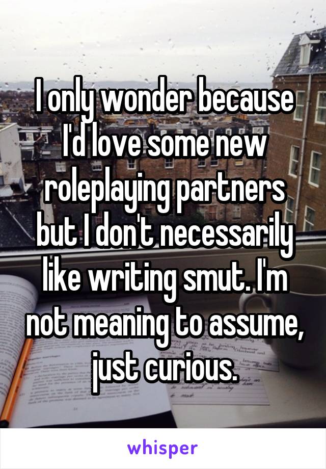 I only wonder because I'd love some new roleplaying partners but I don't necessarily like writing smut. I'm not meaning to assume, just curious.