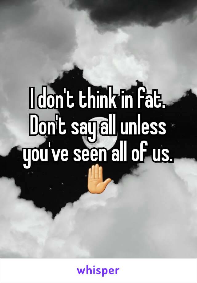 I don't think in fat. Don't say all unless you've seen all of us. ✋