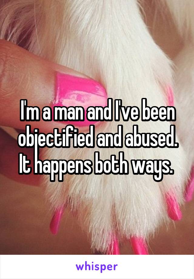 I'm a man and I've been objectified and abused. It happens both ways. 
