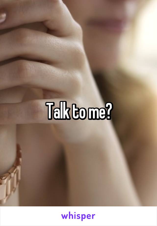 Talk to me?