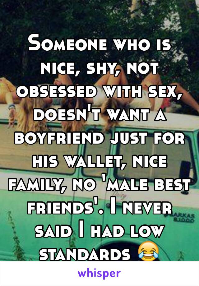 Someone who is nice, shy, not obsessed with sex, doesn't want a boyfriend just for his wallet, nice family, no 'male best friends'. I never said I had low standards 😂