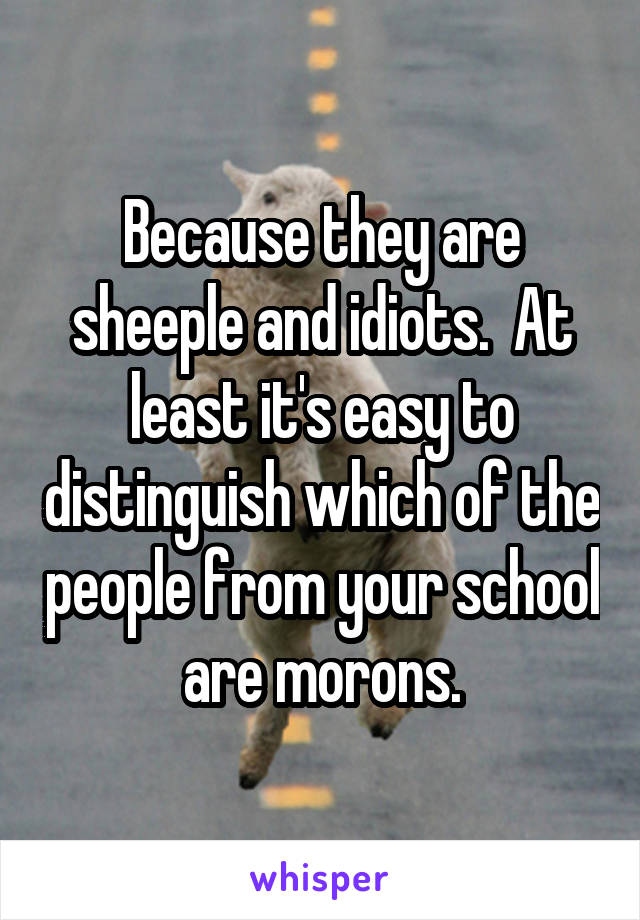 Because they are sheeple and idiots.  At least it's easy to distinguish which of the people from your school are morons.