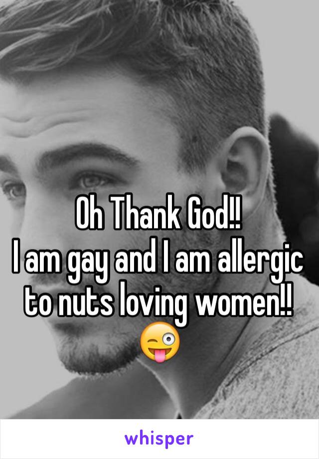 Oh Thank God!!
I am gay and I am allergic
to nuts loving women!!
😜