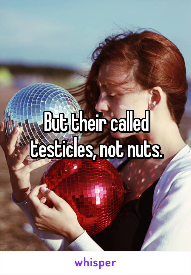 But their called testicles, not nuts.