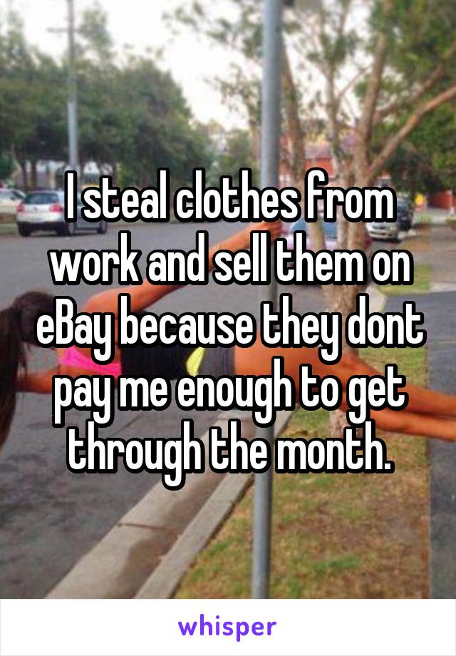 I steal clothes from work and sell them on eBay because they dont pay me enough to get through the month.