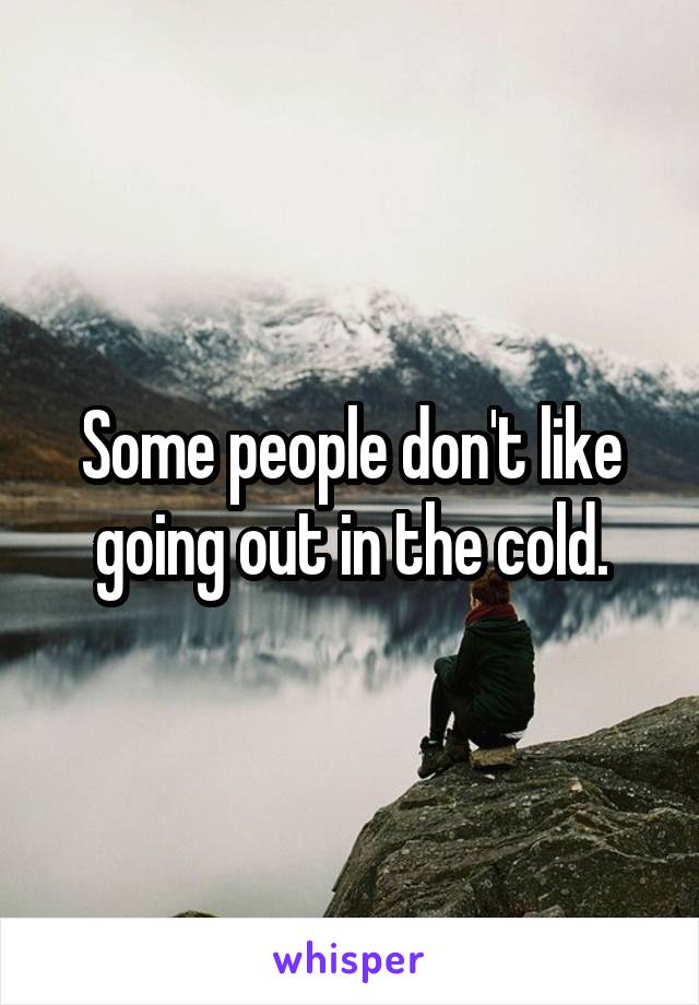 Some people don't like going out in the cold.