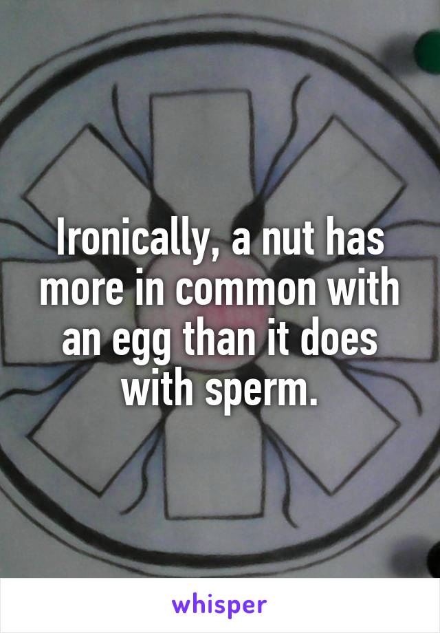 Ironically, a nut has more in common with an egg than it does with sperm.