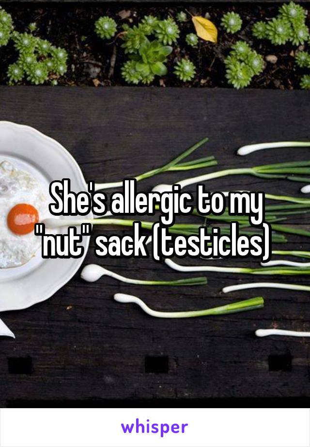 She's allergic to my "nut" sack (testicles) 