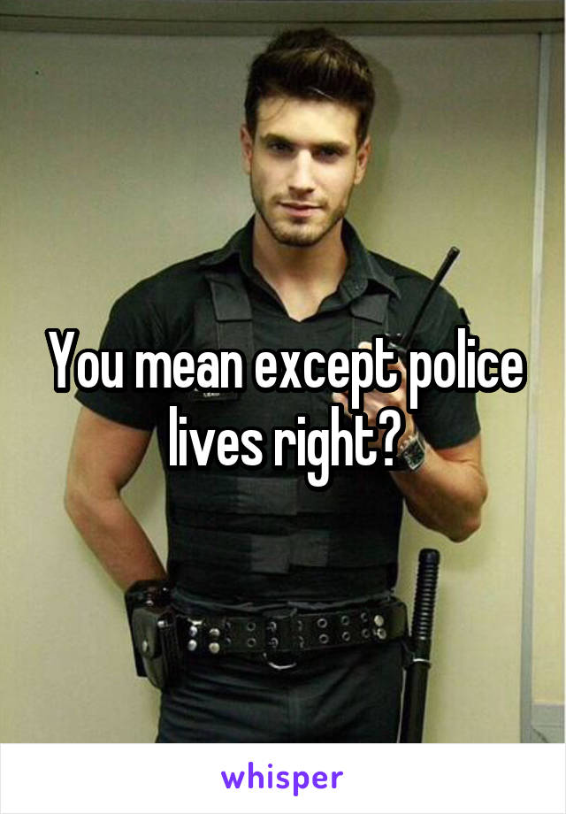 You mean except police lives right?