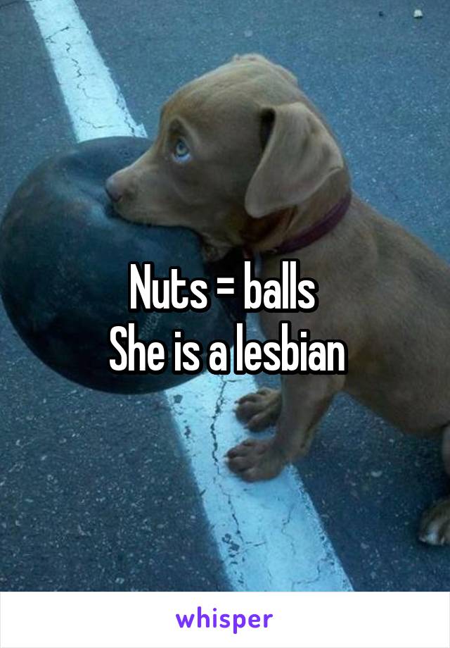 Nuts = balls 
She is a lesbian