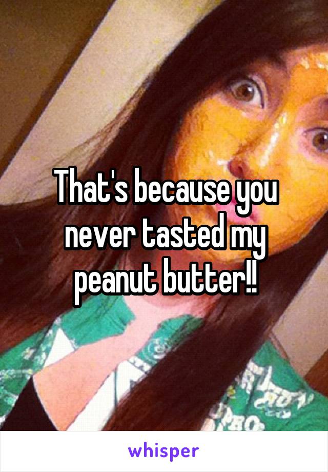 That's because you never tasted my peanut butter!!