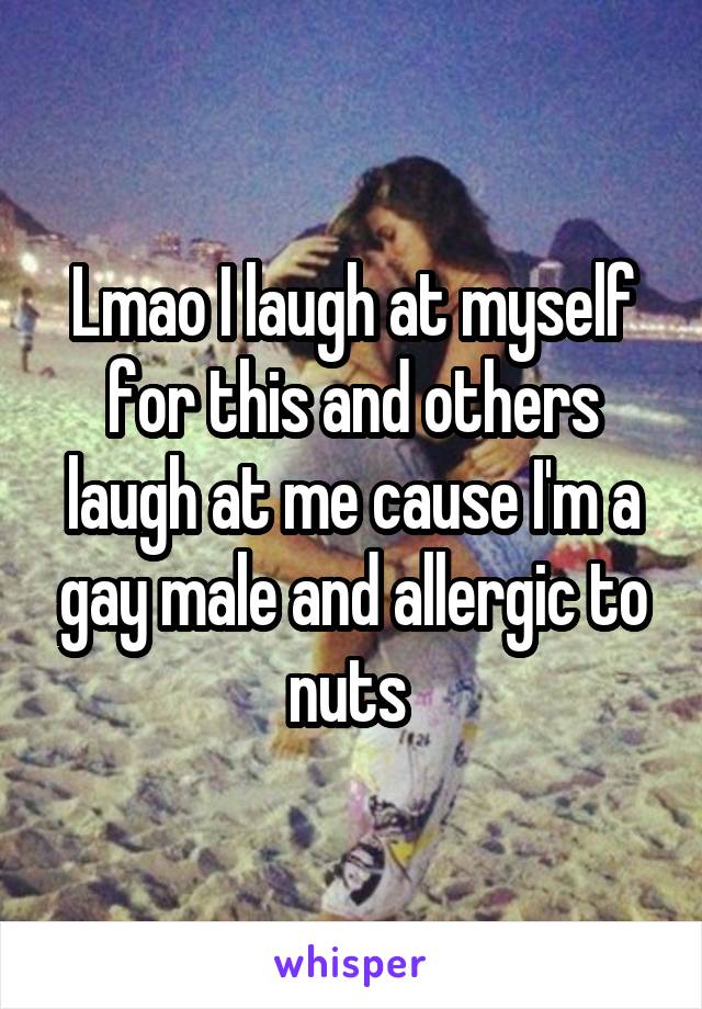 Lmao I laugh at myself for this and others laugh at me cause I'm a gay male and allergic to nuts 