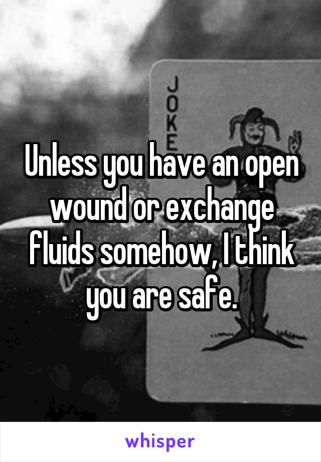 Unless you have an open wound or exchange fluids somehow, I think you are safe.