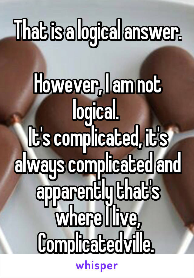 That is a logical answer. 
However, I am not logical. 
It's complicated, it's always complicated and apparently that's where I live, Complicatedville. 