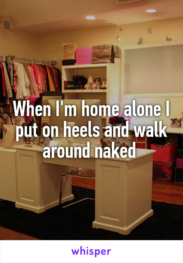 When I'm home alone I put on heels and walk around naked 