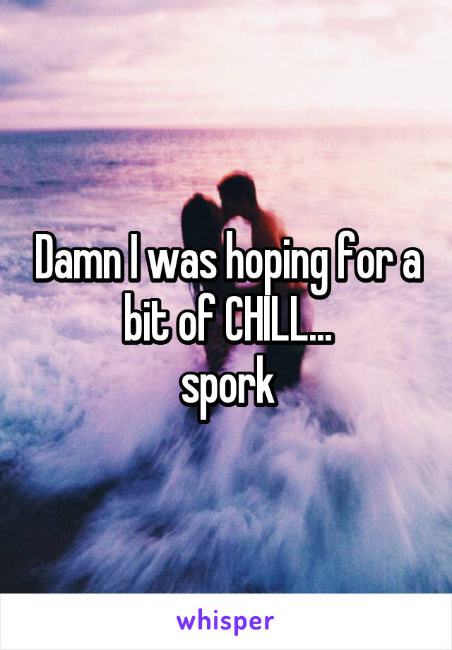 Damn I was hoping for a bit of CHILL...
spork