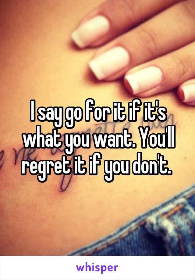 I say go for it if it's what you want. You'll regret it if you don't. 