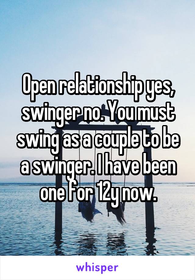 Open relationship yes, swinger no. You must swing as a couple to be a swinger. I have been one for 12y now.