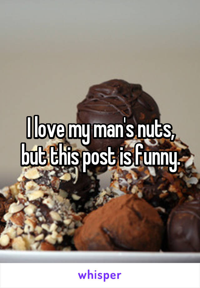 I love my man's nuts, but this post is funny.