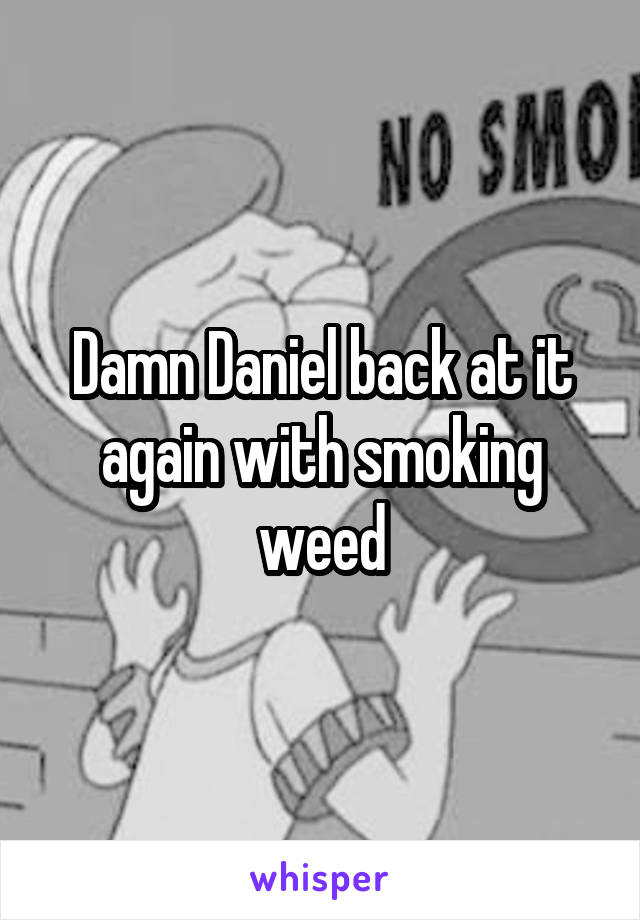 Damn Daniel back at it again with smoking weed