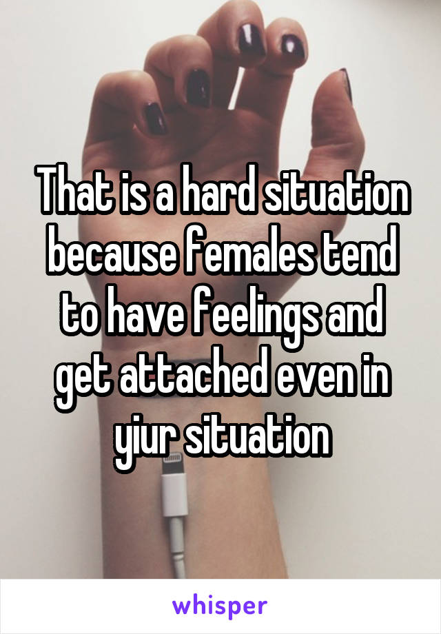 That is a hard situation because females tend to have feelings and get attached even in yiur situation