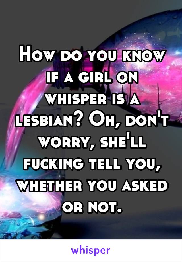 How do you know if a girl on whisper is a lesbian? Oh, don't worry, she'll fucking tell you, whether you asked or not.