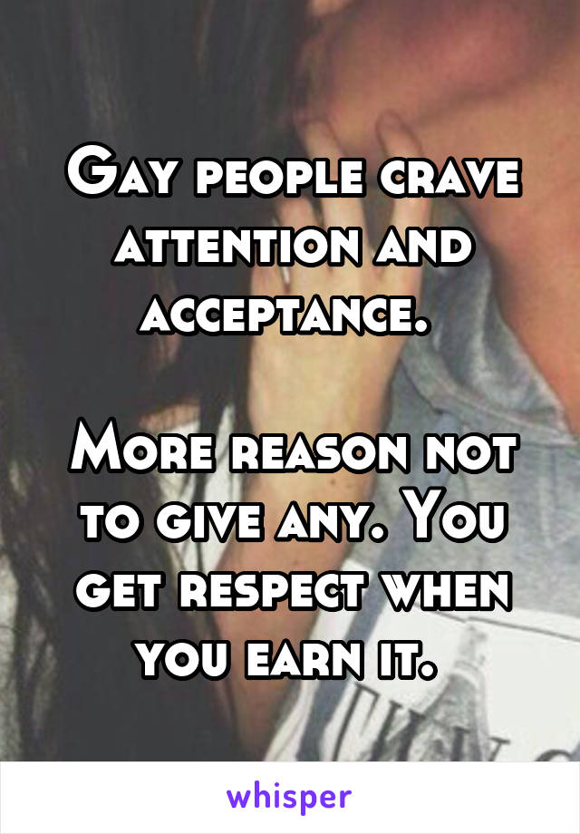 Gay people crave attention and acceptance. 

More reason not to give any. You get respect when you earn it. 