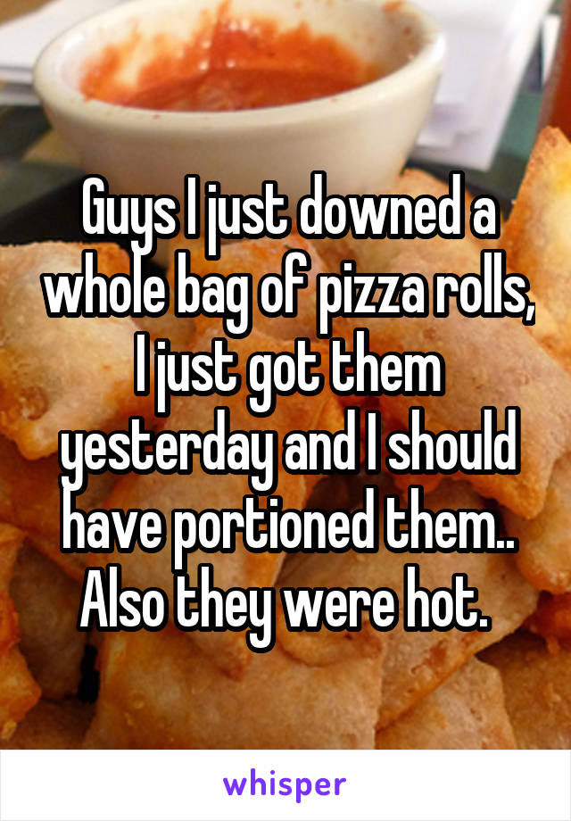 Guys I just downed a whole bag of pizza rolls, I just got them yesterday and I should have portioned them.. Also they were hot. 