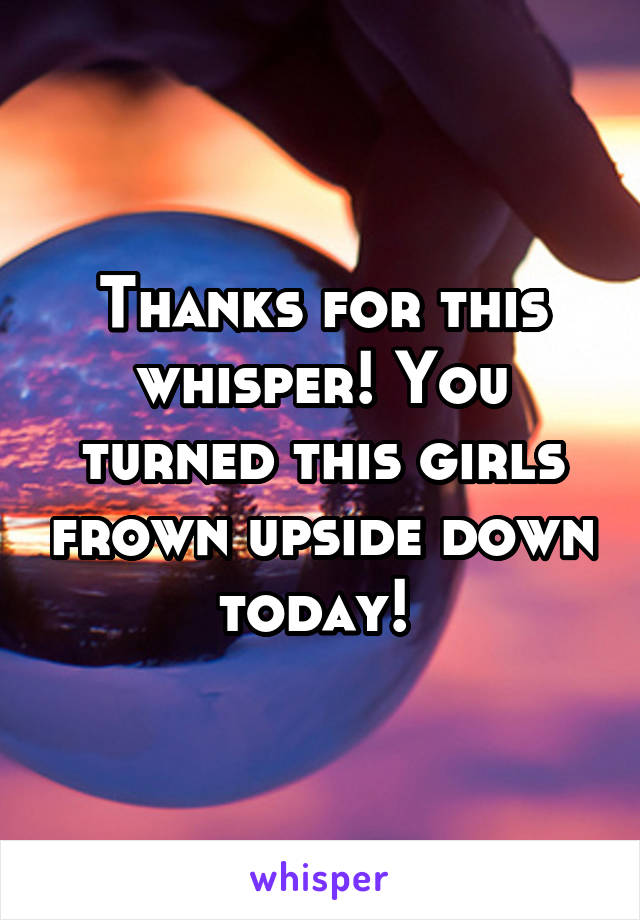 Thanks for this whisper! You turned this girls frown upside down today! 