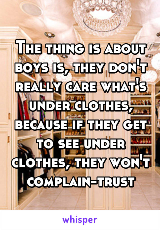 The thing is about boys is, they don't really care what's under clothes, because if they get to see under clothes, they won't complain-trust