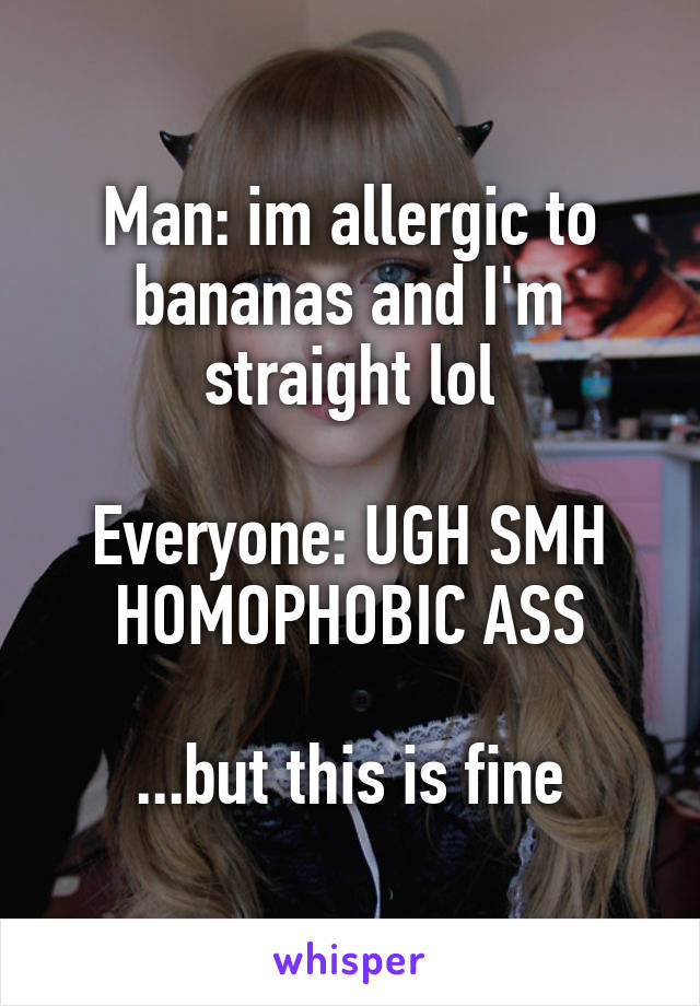 Man: im allergic to bananas and I'm straight lol

Everyone: UGH SMH HOMOPHOBIC ASS

...but this is fine