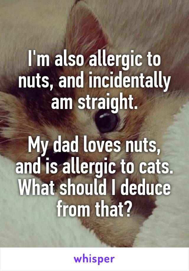 I'm also allergic to nuts, and incidentally am straight.

My dad loves nuts, and is allergic to cats. What should I deduce from that?