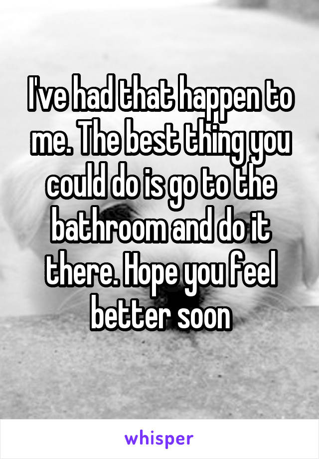 I've had that happen to me. The best thing you could do is go to the bathroom and do it there. Hope you feel better soon
