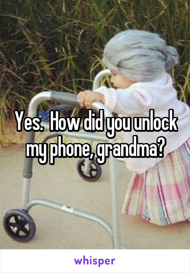 Yes.  How did you unlock my phone, grandma?