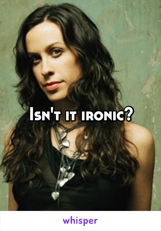 Isn't it ironic?