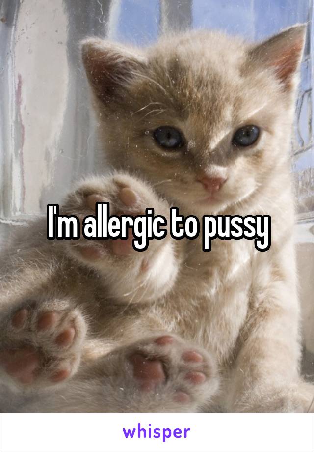 I'm allergic to pussy