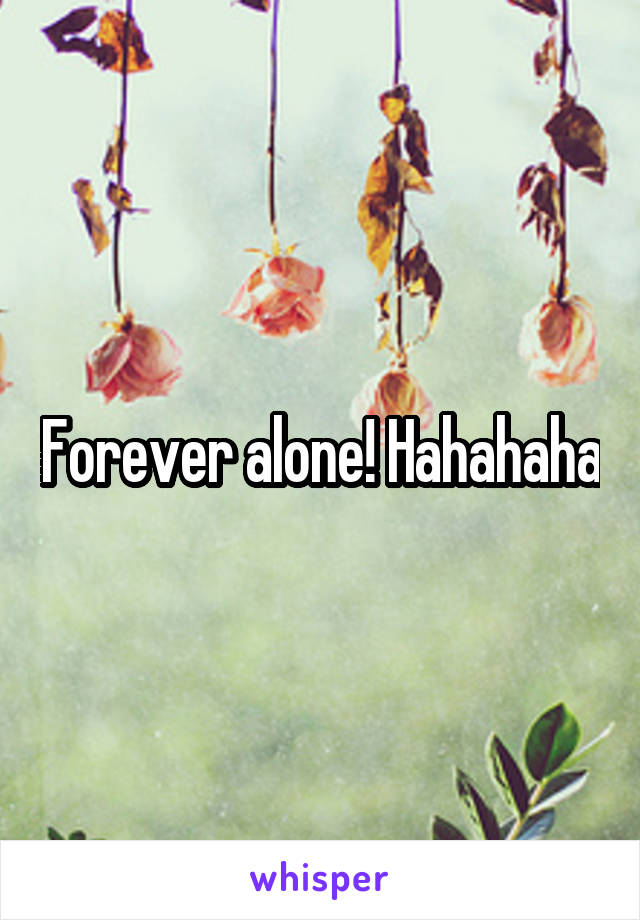 Forever alone! Hahahaha