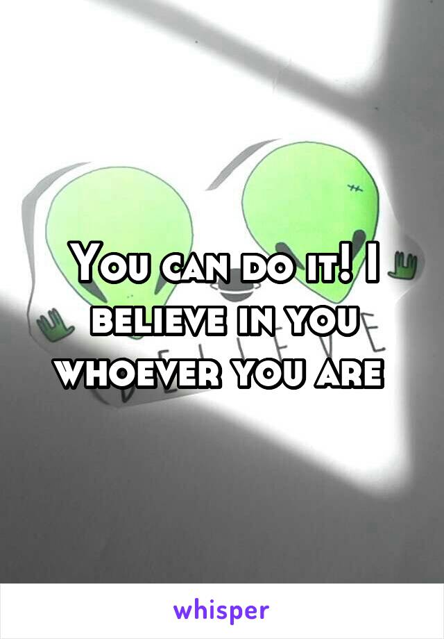 You can do it! I believe in you whoever you are 
