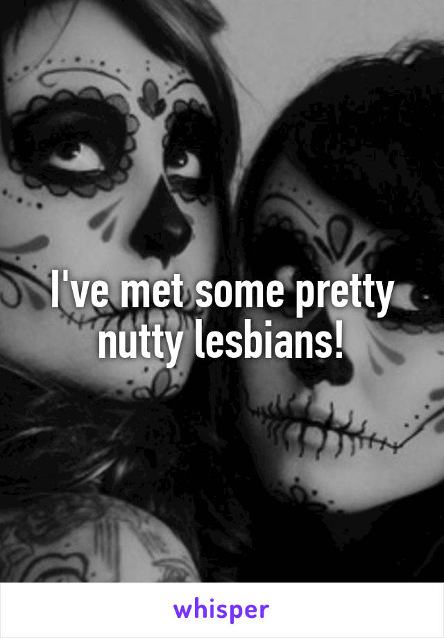 I've met some pretty nutty lesbians!