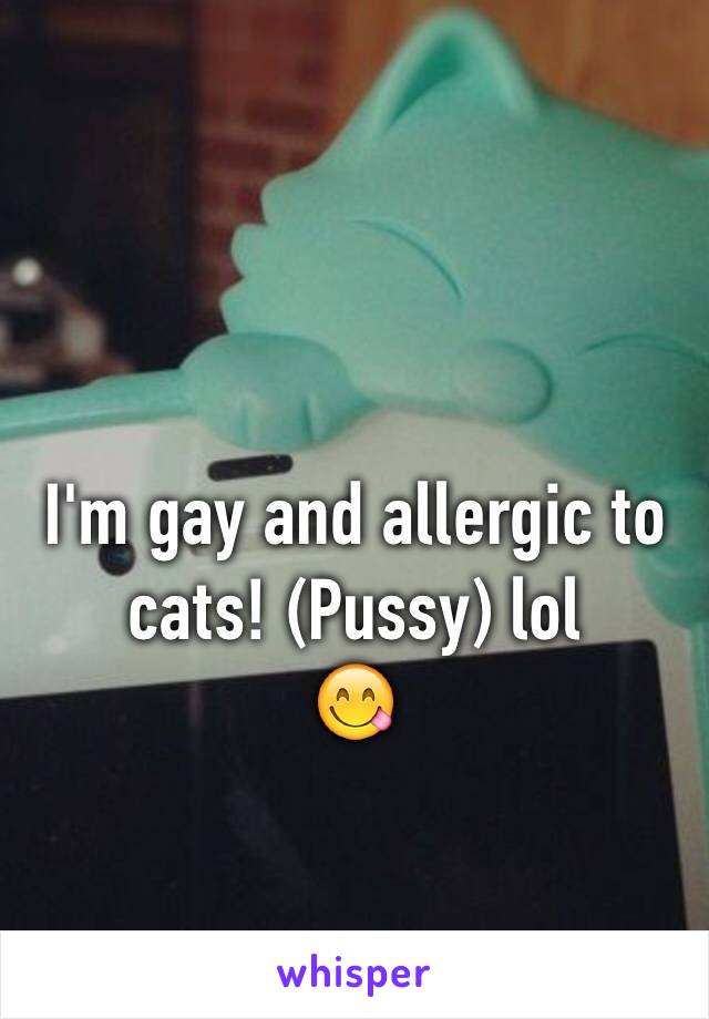 I'm gay and allergic to cats! (Pussy) lol
😋