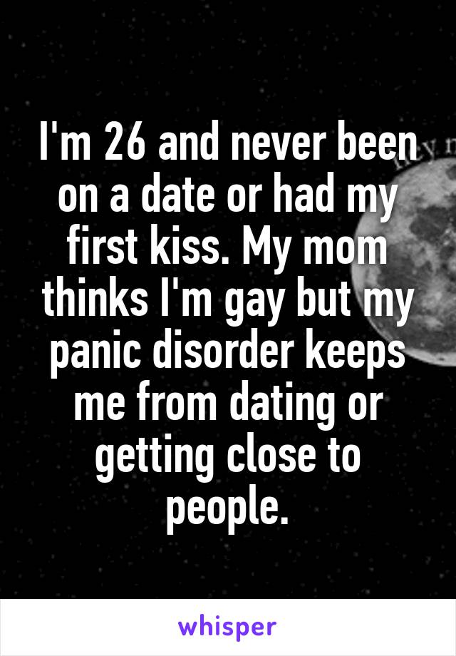 I'm 26 and never been on a date or had my first kiss. My mom thinks I'm gay but my panic disorder keeps me from dating or getting close to people.