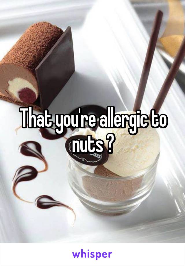 That you're allergic to nuts ?