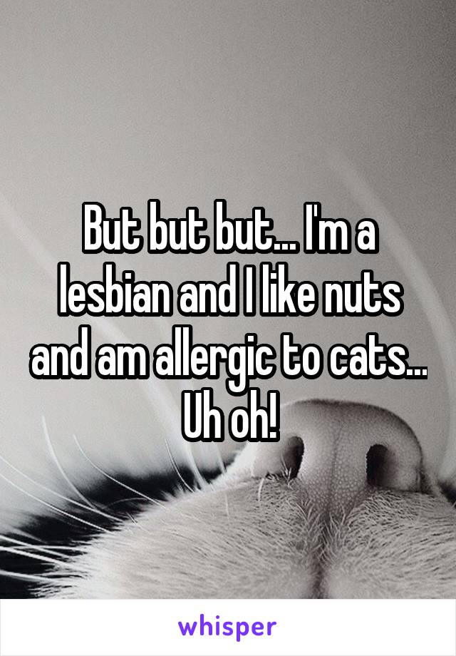 But but but... I'm a lesbian and I like nuts and am allergic to cats... Uh oh!