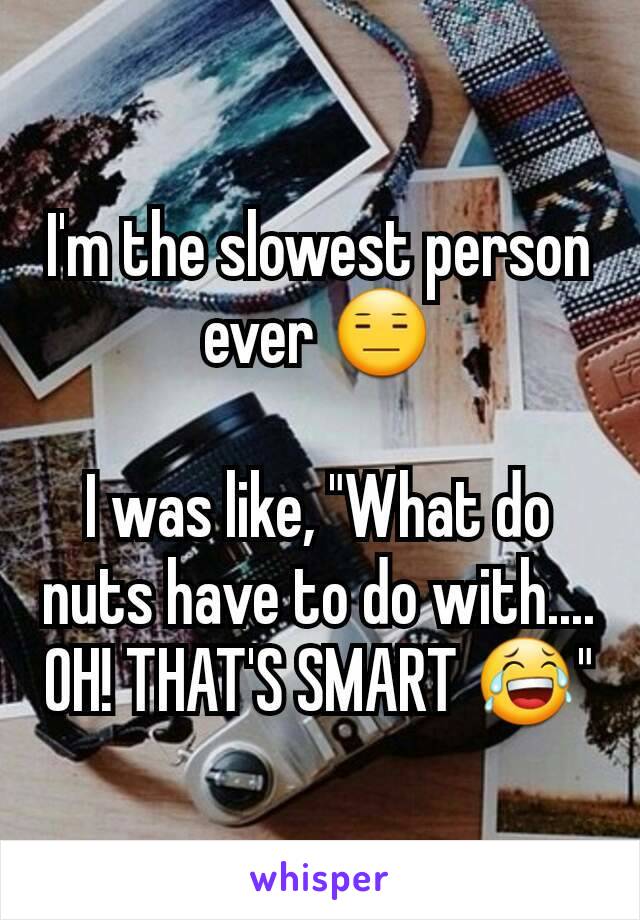 I'm the slowest person ever 😑

I was like, "What do nuts have to do with.... OH! THAT'S SMART 😂"