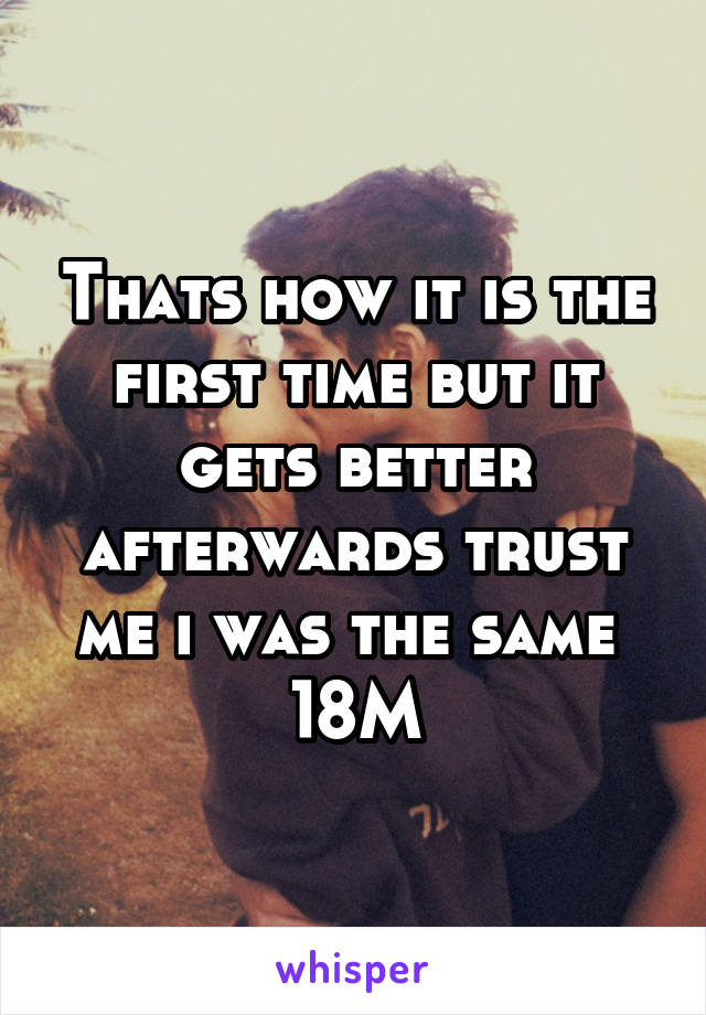 Thats how it is the first time but it gets better afterwards trust me i was the same 
18M