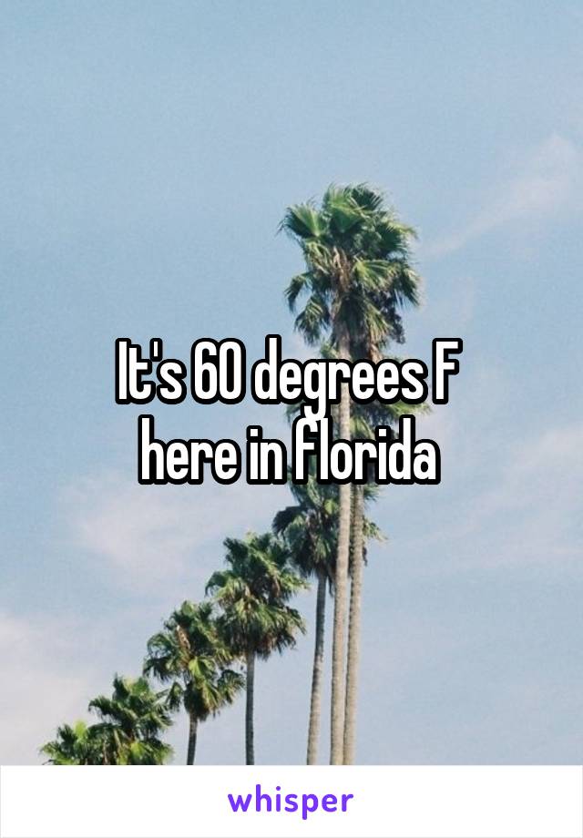 It's 60 degrees F 
here in florida 